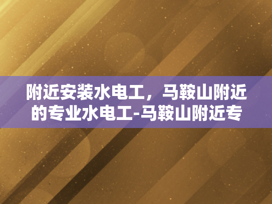 附近安装水电工，马鞍山附近的专业水电工-马鞍山附近专业水电工服务指南