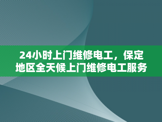 24小时上门维修电工，保定地区全天候上门维修电工服务-全天候电工服务，24小时上门维修，保障您的电力无忧