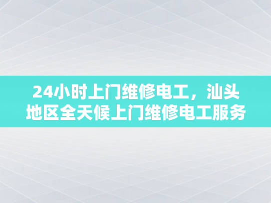 24小时上门维修电工，汕头地区全天候上门维修电工服务-全天候上门维修电工服务，汕头地区的24小时紧急响应