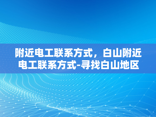 附近电工联系方式，白山附近电工联系方式-寻找白山地区专业电工的联系方式