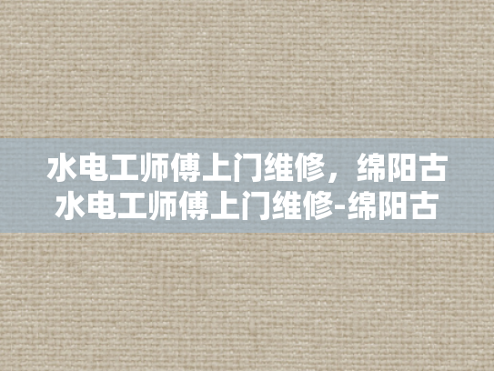 水电工师傅上门维修，绵阳古水电工师傅上门维修-绵阳古水电工师傅上门维修服务