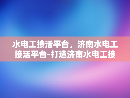 水电工接活平台，济南水电工接活平台-打造济南水电工接活平台的机遇与挑战