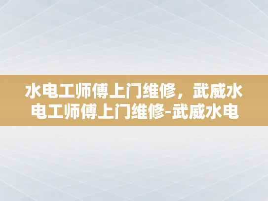 水电工师傅上门维修，武威水电工师傅上门维修-武威水电工师傅上门维修服务