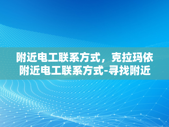 附近电工联系方式，克拉玛依附近电工联系方式-寻找附近电工的实用指南