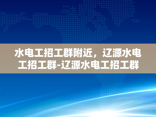 水电工招工群附近，辽源水电工招工群-辽源水电工招工群，寻找附近水电工的不二之选