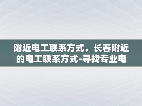 附近电工联系方式，长春附近的电工联系方式-寻找专业电工服务，长春附近电工联系方式一览
