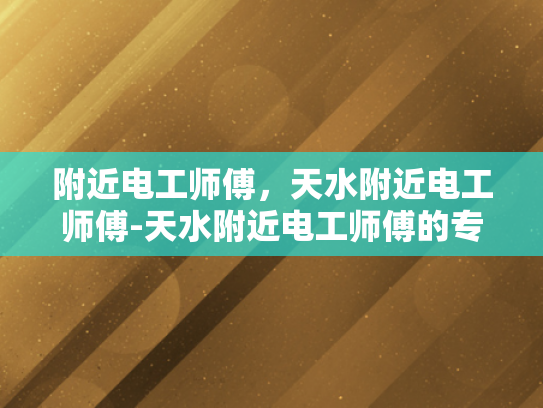 附近电工师傅，天水附近电工师傅-天水附近电工师傅的专业服务与社区贡献