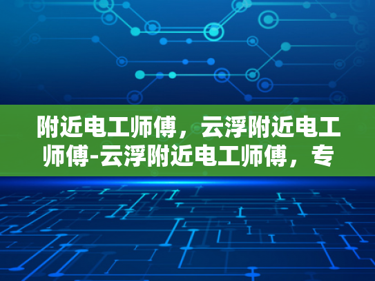 附近电工师傅，云浮附近电工师傅-云浮附近电工师傅，专业服务，值得信赖