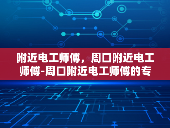 附近电工师傅，周口附近电工师傅-周口附近电工师傅的专业服务与社区贡献