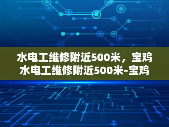 水电工维修附近500米，宝鸡水电工维修附近500米-宝鸡水电工维修服务，快速响应，专业高效