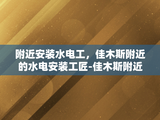 附近安装水电工，佳木斯附近的水电安装工匠-佳木斯附近水电安装工匠的卓越服务