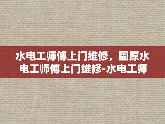 水电工师傅上门维修，固原水电工师傅上门维修-水电工师傅上门维修，固原水电工师傅上门维修