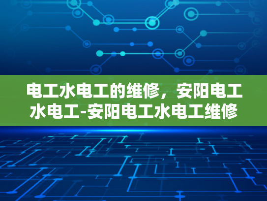 电工水电工的维修，安阳电工水电工-安阳电工水电工维修服务的重要性与实践