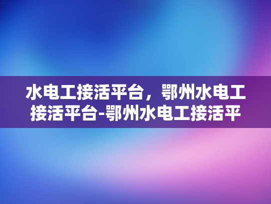 水电工接活平台，鄂州水电工接活平台-鄂州水电工接活平台，打造高效服务的新纪元