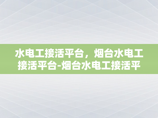 水电工接活平台，烟台水电工接活平台-烟台水电工接活平台，高效匹配，服务升级