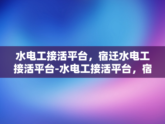 水电工接活平台，宿迁水电工接活平台-水电工接活平台，宿迁水电工接活平台的崛起与影响