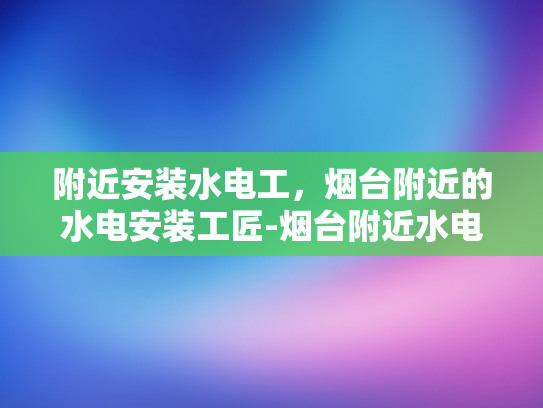 附近安装水电工，烟台附近的水电安装工匠-烟台附近水电安装工匠服务概览