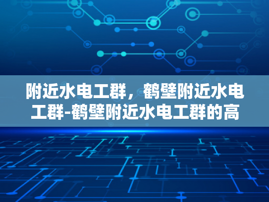 附近水电工群，鹤壁附近水电工群-鹤壁附近水电工群的高效服务与专业精神