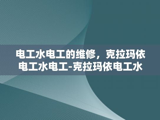 电工水电工的维修，克拉玛依电工水电工-克拉玛依电工水电工的维修服务