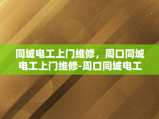 同城电工上门维修，周口同城电工上门维修-周口同城电工上门维修服务，快速响应，专业可靠