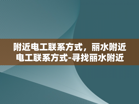 附近电工联系方式，丽水附近电工联系方式-寻找丽水附近电工的实用指南