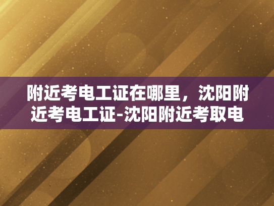 附近考电工证在哪里，沈阳附近考电工证-沈阳附近考取电工证的指南
