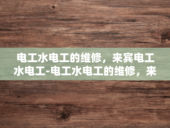 电工水电工的维修，来宾电工水电工-电工水电工的维修，来宾电工水电工的专业服务