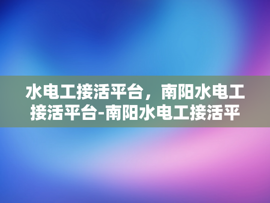 水电工接活平台，南阳水电工接活平台-南阳水电工接活平台，打造高效、便捷的水电维修服务新生态