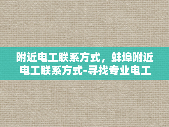 附近电工联系方式，蚌埠附近电工联系方式-寻找专业电工服务，确保家庭与商业安全无忧