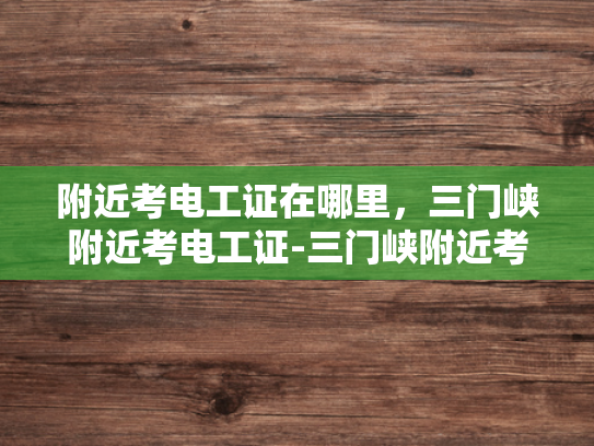 附近考电工证在哪里，三门峡附近考电工证-三门峡附近考电工证指南