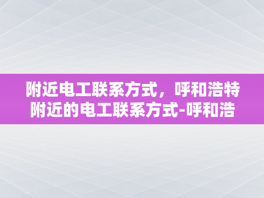 附近电工联系方式，呼和浩特附近的电工联系方式-呼和浩特附近电工联系方式