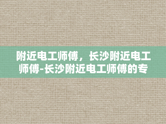 附近电工师傅，长沙附近电工师傅-长沙附近电工师傅的专业技能与服务