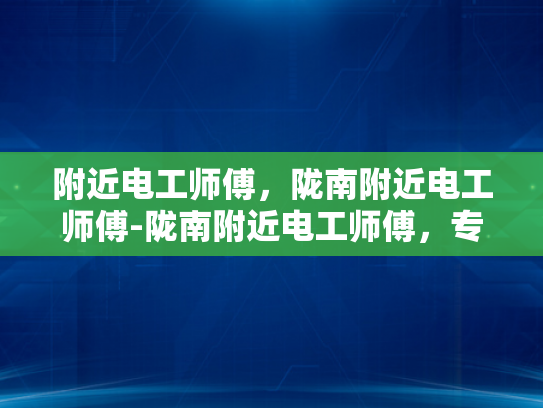 附近电工师傅，陇南附近电工师傅-陇南附近电工师傅，专业服务，保障电力安全