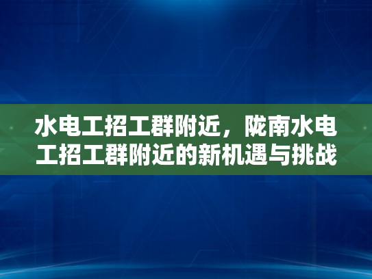 水电工招工群附近，陇南水电工招工群附近的新机遇与挑战-水电工招工群附近，陇南水电工招工群附近的新机遇与挑战