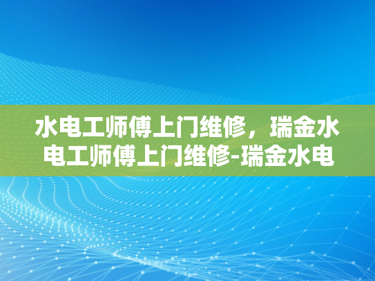 水电工师傅上门维修，瑞金水电工师傅上门维修-瑞金水电工师傅上门维修服务