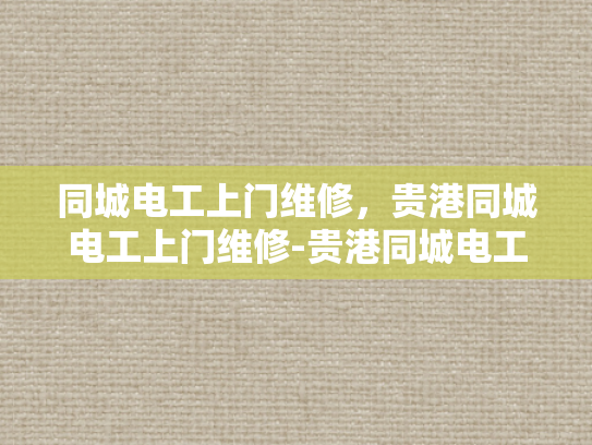 同城电工上门维修，贵港同城电工上门维修-贵港同城电工上门维修服务，您的家庭电器问题解决专家