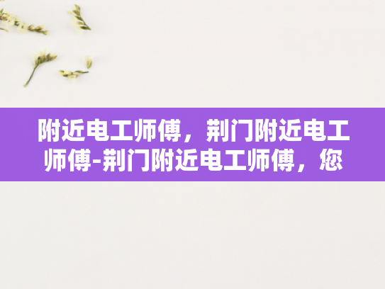 附近电工师傅，荆门附近电工师傅-荆门附近电工师傅，您身边的专业电力维修专家