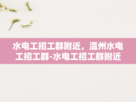 水电工招工群附近，温州水电工招工群-水电工招工群附近，温州水电工招工群