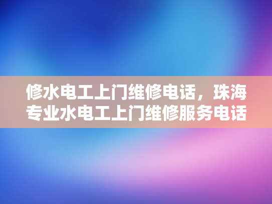 修水电工上门维修电话，珠海专业水电工上门维修服务电话-珠海专业水电工上门维修服务电话