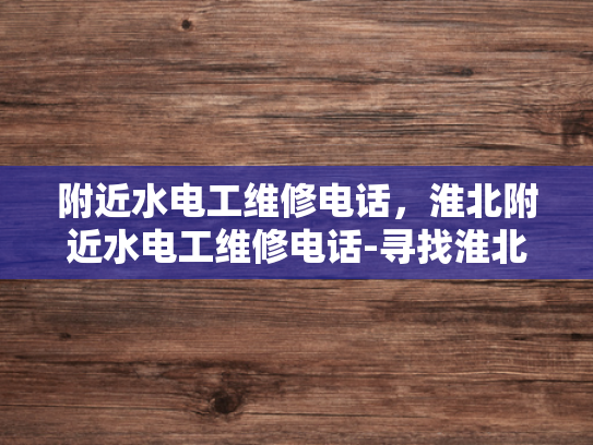 附近水电工维修电话，淮北附近水电工维修电话-寻找淮北附近水电工维修服务