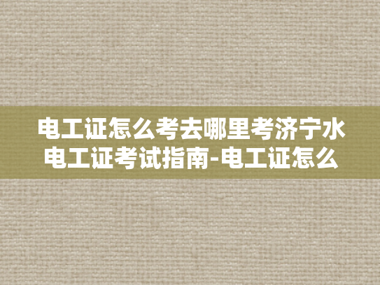 电工证怎么考去哪里考济宁水电工证考试指南-电工证怎么考？济宁水电工证考试指南