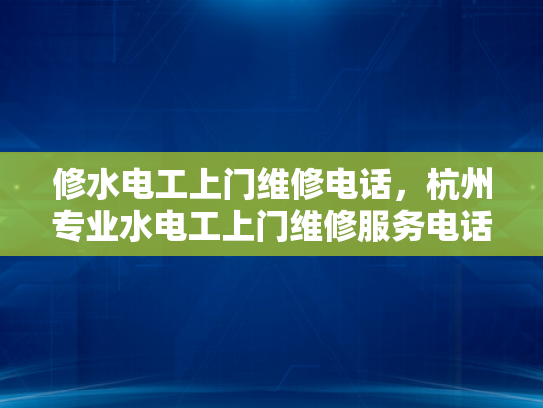 修水电工上门维修电话，杭州专业水电工上门维修服务电话-杭州专业水电工上门维修服务电话