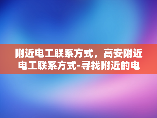附近电工联系方式，高安附近电工联系方式-寻找附近的电工？高安地区电工联系方式一览