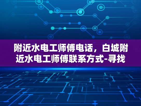 附近水电工师傅电话，白城附近水电工师傅联系方式-寻找附近的水电工师傅，白城地区专业服务指南