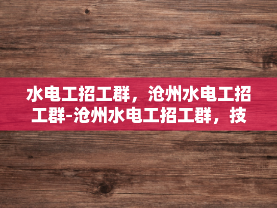 水电工招工群，沧州水电工招工群-沧州水电工招工群，技术工人的就业新天地