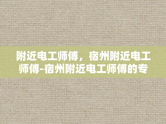 附近电工师傅，宿州附近电工师傅-宿州附近电工师傅的专业技能与服务