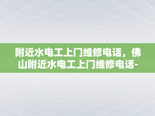 附近水电工上门维修电话，佛山附近水电工上门维修电话-佛山附近水电工服务电话指南