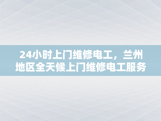 24小时上门维修电工，兰州地区全天候上门维修电工服务-兰州地区全天候上门维修电工服务