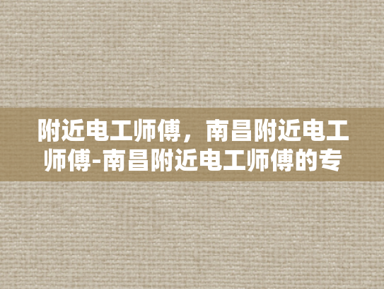 附近电工师傅，南昌附近电工师傅-南昌附近电工师傅的专业技能与服务