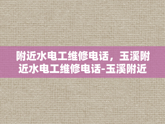 附近水电工维修电话，玉溪附近水电工维修电话-玉溪附近水电工维修电话